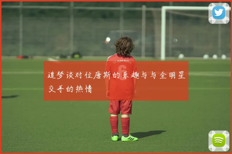 追梦谈对位唐斯的乐趣与与全明星交手的热情