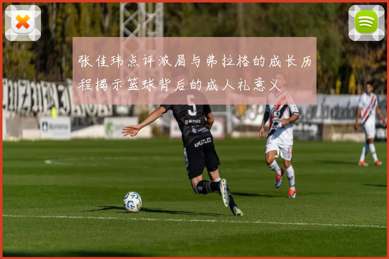 张佳玮点评浓眉与弗拉格的成长历程揭示篮球背后的成人礼意义