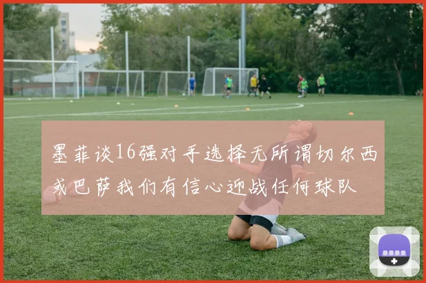 墨菲谈16强对手选择无所谓切尔西或巴萨我们有信心迎战任何球队