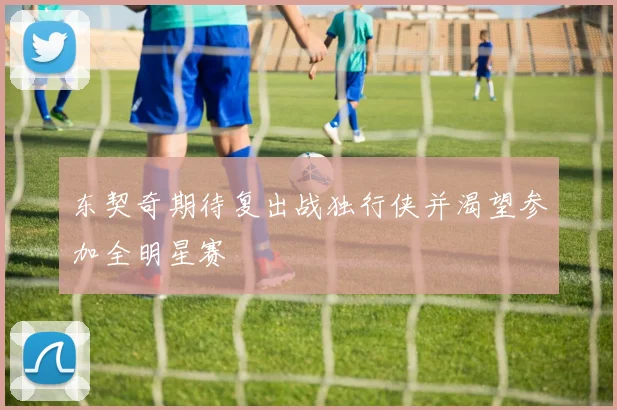 东契奇期待复出战独行侠并渴望参加全明星赛