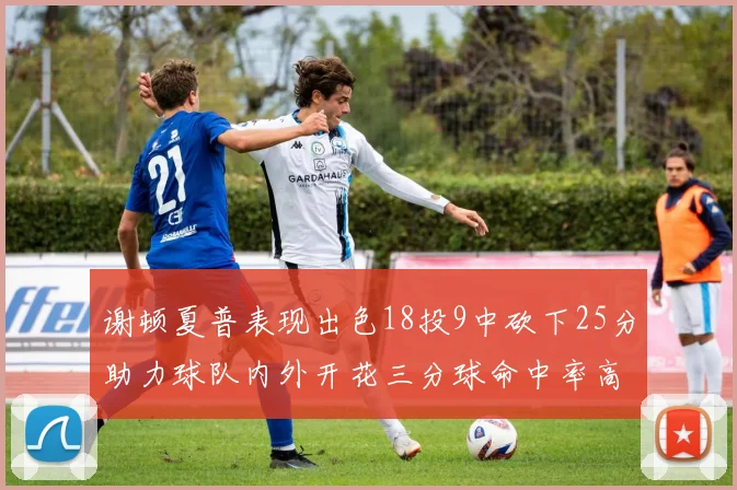 谢顿夏普表现出色18投9中砍下25分助力球队内外开花三分球命中率高达50