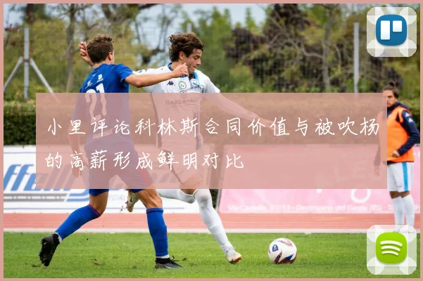 小里评论科林斯合同价值与被吹杨的高薪形成鲜明对比