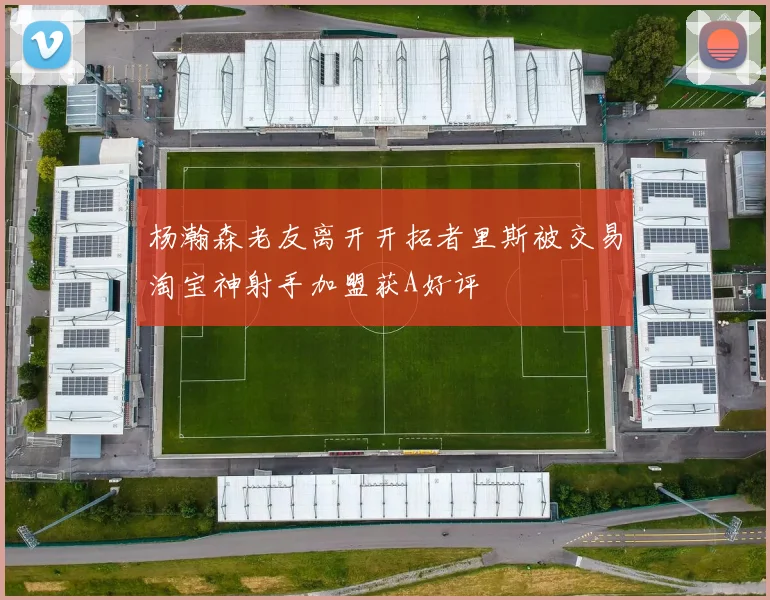 杨瀚森老友离开开拓者里斯被交易淘宝神射手加盟获A好评