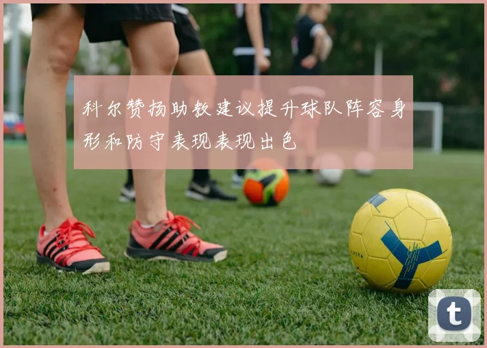 科尔赞扬助教建议提升球队阵容身形和防守表现表现出色