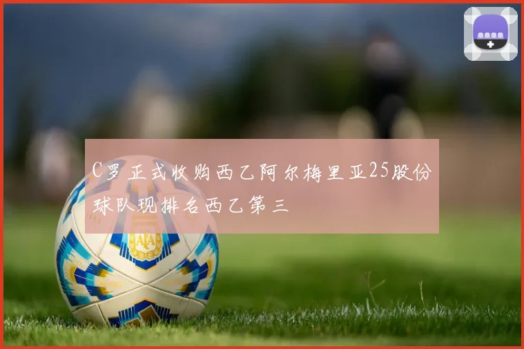 C罗正式收购西乙阿尔梅里亚25股份球队现排名西乙第三