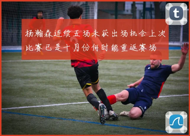 杨瀚森连续五场未获出场机会上次比赛已是十月份何时能重返赛场