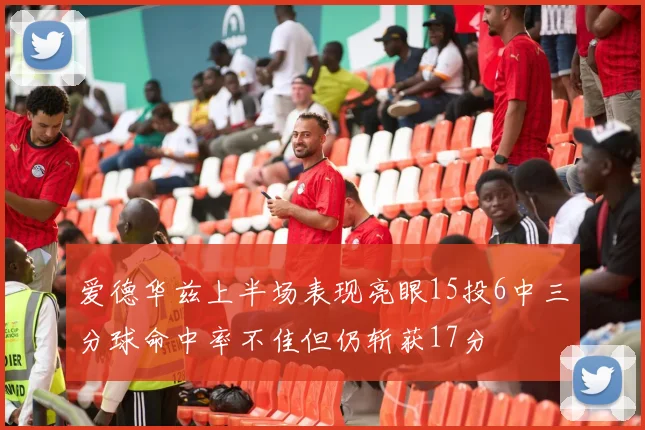 爱德华兹上半场表现亮眼15投6中三分球命中率不佳但仍斩获17分