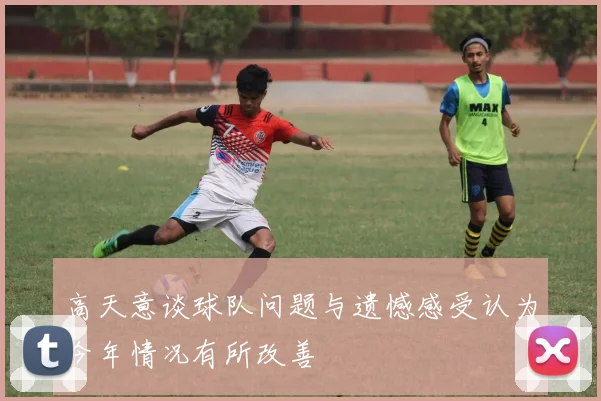 高天意谈球队问题与遗憾感受认为今年情况有所改善