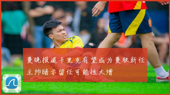 曼晚报道卡里克有望成为曼联新任主帅暗示留任可能性大增