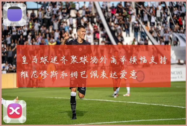 皇马球迷齐聚球场外高举横幅支持维尼修斯和姆巴佩表达爱意