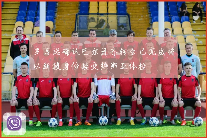 罗马诺确认巴尔丹齐转会已完成将以新援身份接受热那亚体检
