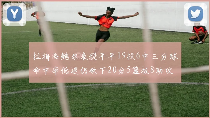 拉梅洛鲍尔表现平平19投6中三分球命中率低迷仍砍下20分5篮板8助攻
