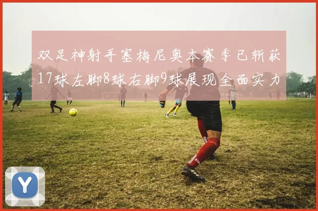 双足神射手塞梅尼奥本赛季已斩获17球左脚8球右脚9球展现全面实力