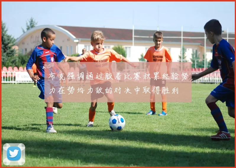 布克强调通过胶着比赛积累经验努力在势均力敌的对决中取得胜利