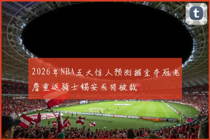 2026年NBA五大惊人预测掘金夺冠老詹重返骑士锡安或将被裁