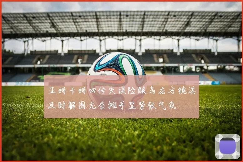 亚姆卡姆回传失误险酿乌龙方镜淇及时解围无奈摊手显紧张气氛
