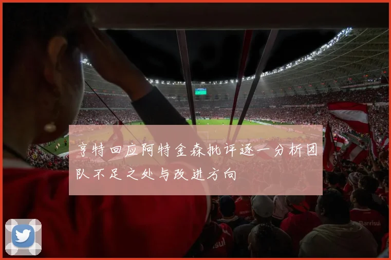 亨特回应阿特金森批评逐一分析团队不足之处与改进方向