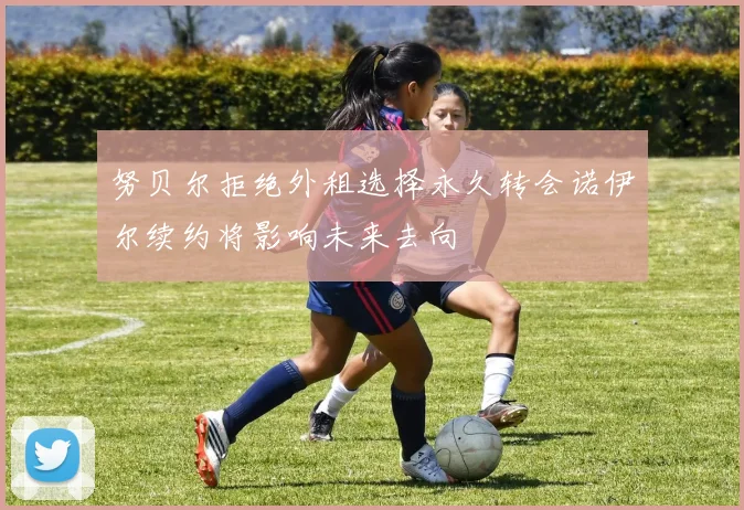努贝尔拒绝外租选择永久转会诺伊尔续约将影响未来去向