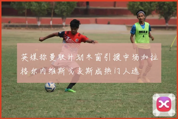 英媒称曼联计划冬窗引援中场加拉格尔内维斯戈麦斯成热门人选