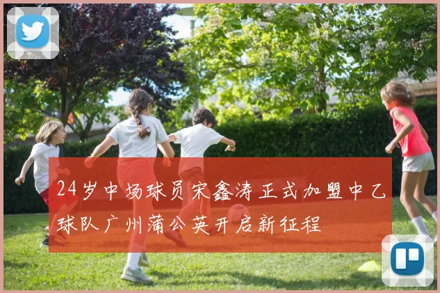 24岁中场球员宋鑫涛正式加盟中乙球队广州蒲公英开启新征程