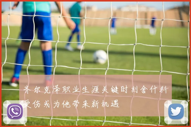 齐尔克泽职业生涯关键时刻舍什科受伤或为他带来新机遇