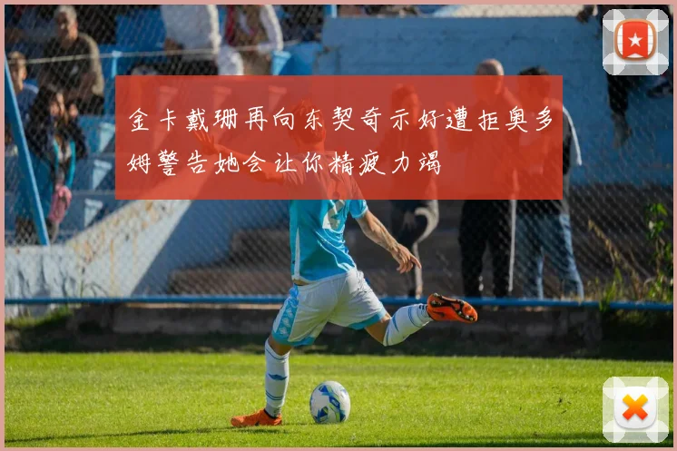 金卡戴珊再向东契奇示好遭拒奥多姆警告她会让你精疲力竭