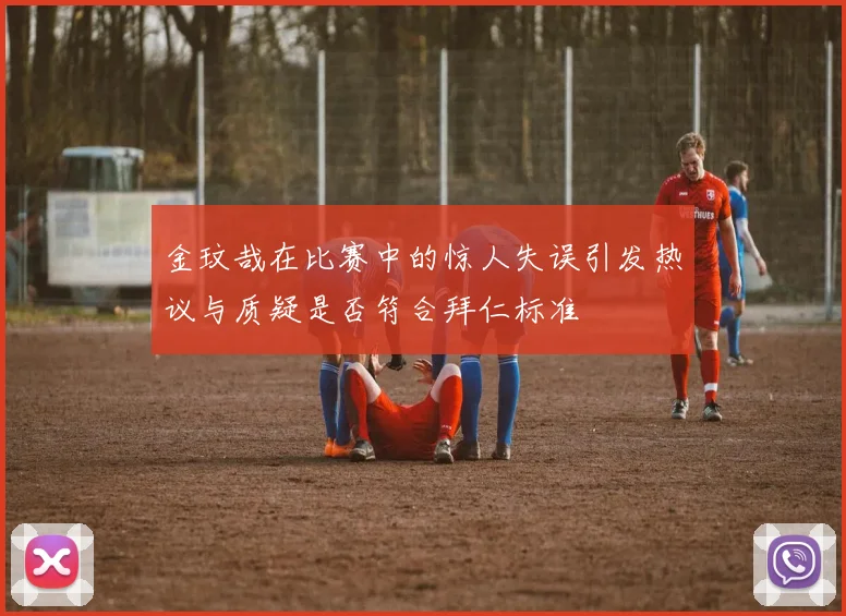 金玟哉在比赛中的惊人失误引发热议与质疑是否符合拜仁标准