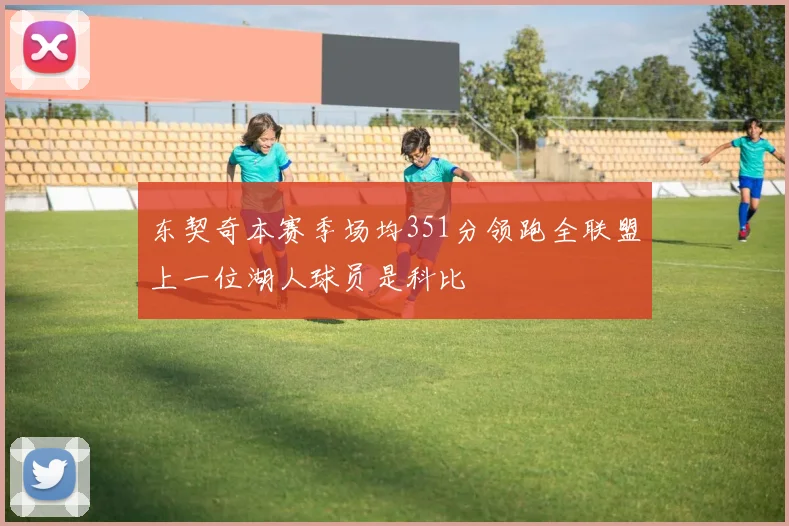 东契奇本赛季场均351分领跑全联盟上一位湖人球员是科比