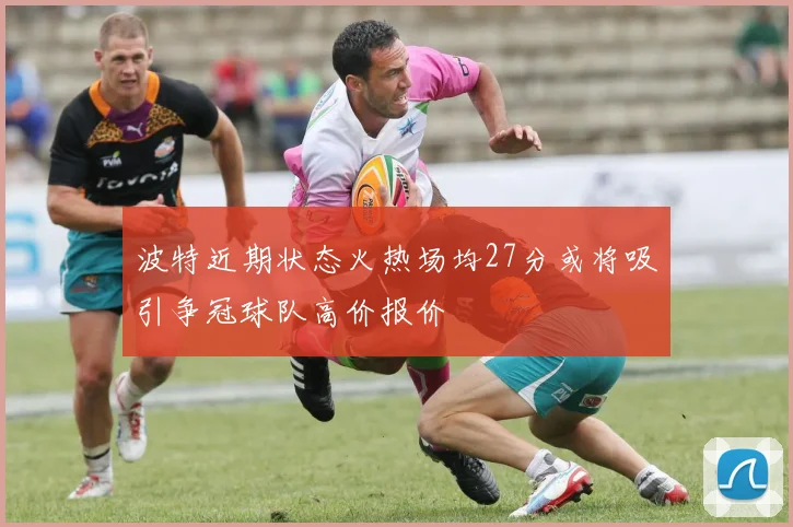 波特近期状态火热场均27分或将吸引争冠球队高价报价