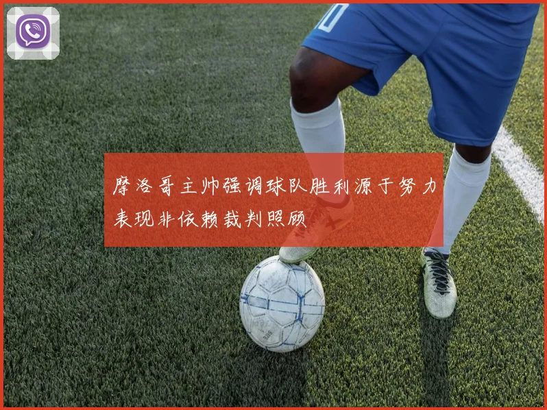 摩洛哥主帅强调球队胜利源于努力表现非依赖裁判照顾