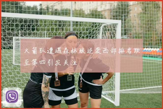 火箭队遭遇森林狼逆袭西部排名跌至第四引发关注
