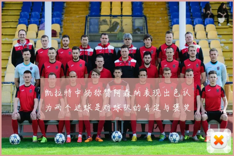 凯拉特中场称赞阿森纳表现出色认为两个进球是对球队的肯定与褒奖